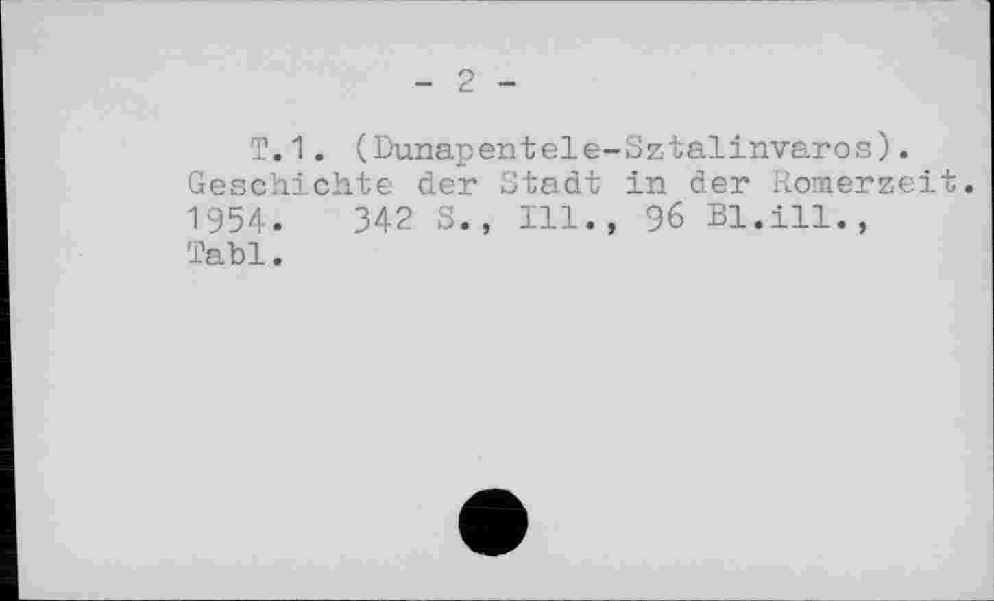 ﻿Т.1. (Dunapentele-Sztalinvaros). Geschichte der Stadt in der Romerzeit.
1954.	342 S., Ill., 96 Bl.ill.,
Tabl.